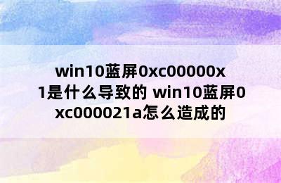 win10蓝屏0xc00000x1是什么导致的 win10蓝屏0xc000021a怎么造成的